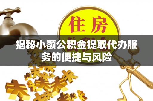 赤坎揭秘小额公积金提取代办服务的便捷与风险