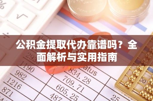 赤坎公积金提取代办靠谱吗？全面解析与实用指南