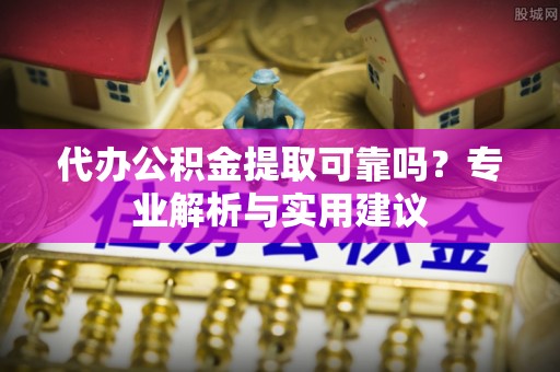 赤坎代办公积金提取可靠吗？专业解析与实用建议