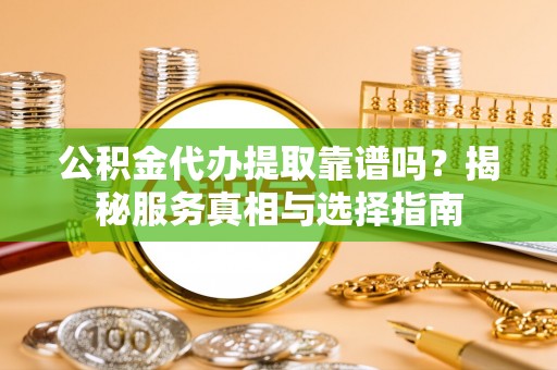 赤坎公积金代办提取靠谱吗？揭秘服务真相与选择指南