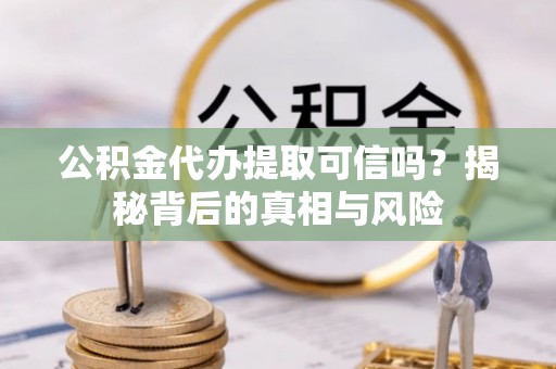 赤坎公积金代办提取可信吗？揭秘背后的真相与风险