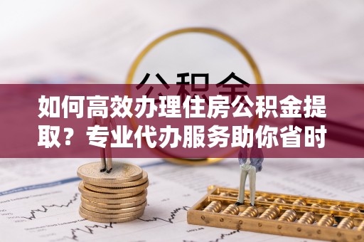 赤坎如何高效办理住房公积金提取？专业代办服务助你省时省力