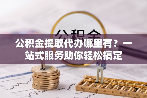 赤坎公积金提取代办哪里有？一站式服务助你轻松搞定