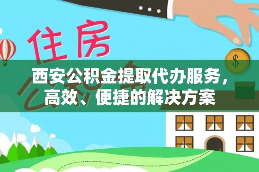 赤坎西安公积金提取代办服务，高效、便捷的解决方案