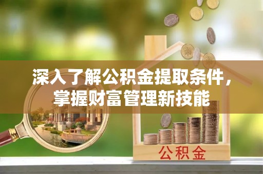赤坎深入了解公积金提取条件，掌握财富管理新技能