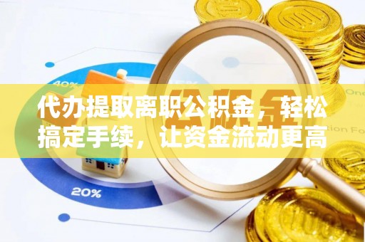 赤坎代办提取离职公积金，轻松搞定手续，让资金流动更高效