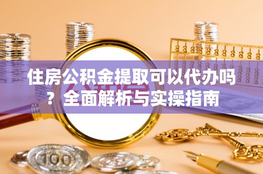 赤坎住房公积金提取可以代办吗？全面解析与实操指南