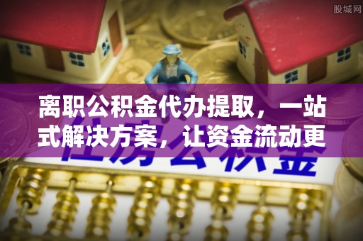 赤坎离职公积金代办提取，一站式解决方案，让资金流动更便捷
