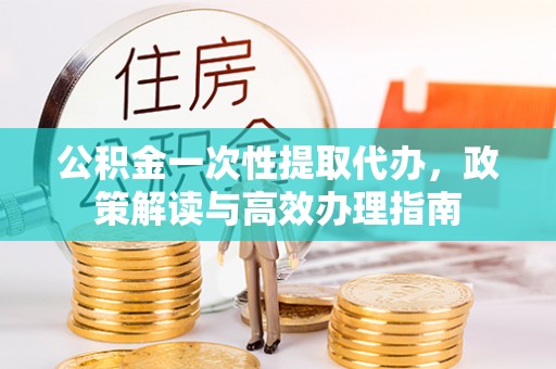 赤坎公积金一次性提取代办，政策解读与高效办理指南