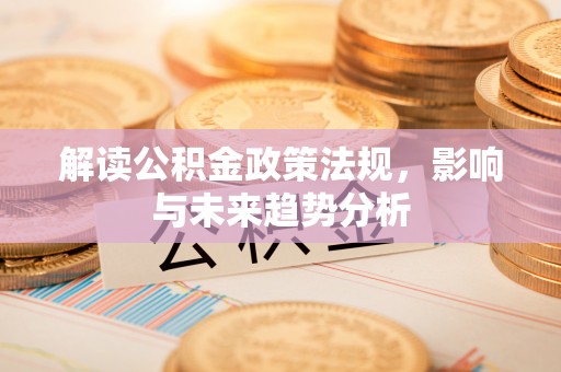 赤坎解读公积金政策法规，影响与未来趋势分析
