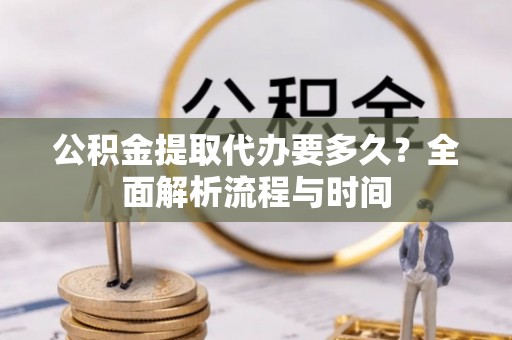 赤坎公积金提取代办要多久？全面解析流程与时间