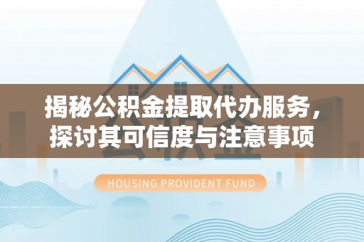 赤坎揭秘公积金提取代办服务，探讨其可信度与注意事项