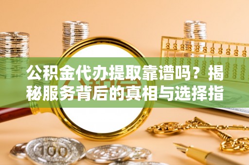 赤坎公积金代办提取靠谱吗？揭秘服务背后的真相与选择指南