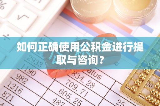 赤坎如何正确使用公积金进行提取与咨询？