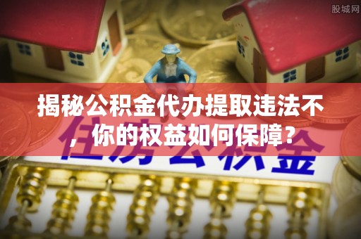 赤坎揭秘公积金代办提取违法不，你的权益如何保障？